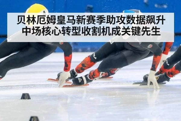 贝林厄姆皇马新赛季助攻数据飙升 中场核心转型收割机成关键先生