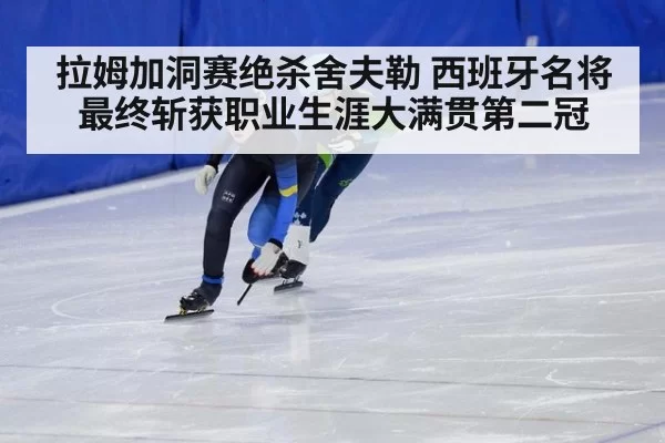 拉姆加洞赛绝杀舍夫勒 西班牙名将最终斩获职业生涯大满贯第二冠