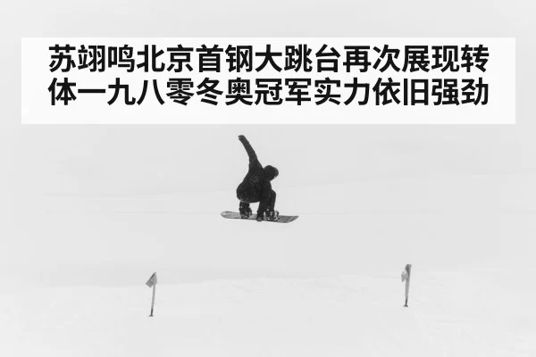 苏翊鸣北京首钢大跳台再次展现转体一九八零冬奥冠军实力依旧强劲