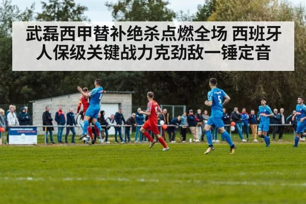 武磊西甲替补绝杀点燃全场 西班牙人保级关键战力克劲敌一锤定音