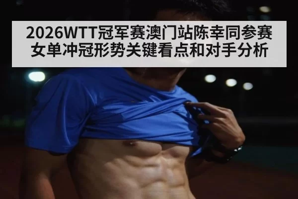 2026WTT冠军赛澳门站陈幸同参赛女单冲冠形势关键看点和对手分析