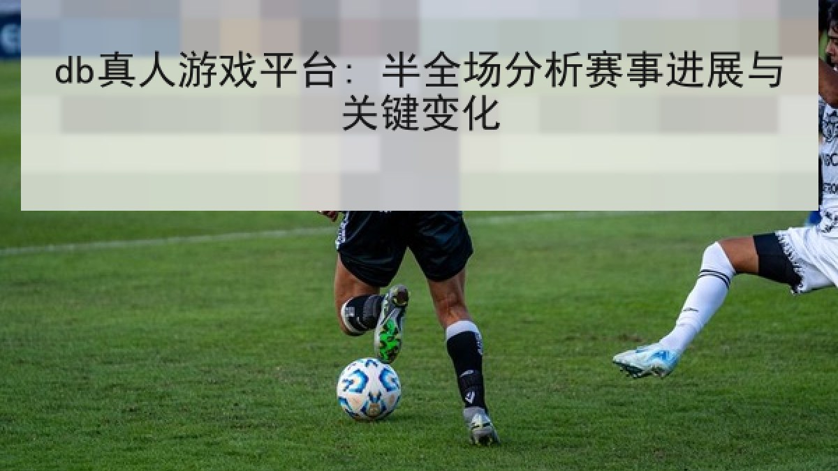 db真人游戏平台: 半全场分析赛事进展与关键变化